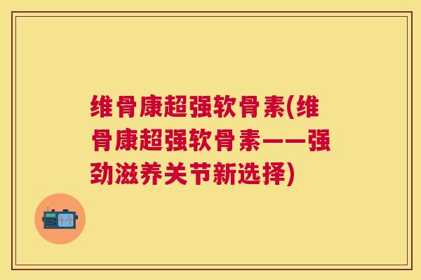 维骨康超强软骨素(维骨康超强软骨素——强劲滋养关节新选择)