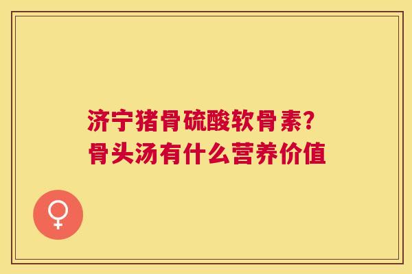 济宁猪骨硫酸软骨素?骨头汤有什么营养价值
