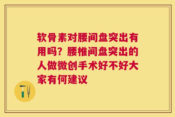 软骨素对腰间盘突出有用吗？腰椎间盘突出的人做微创手术好不好大家有何建议