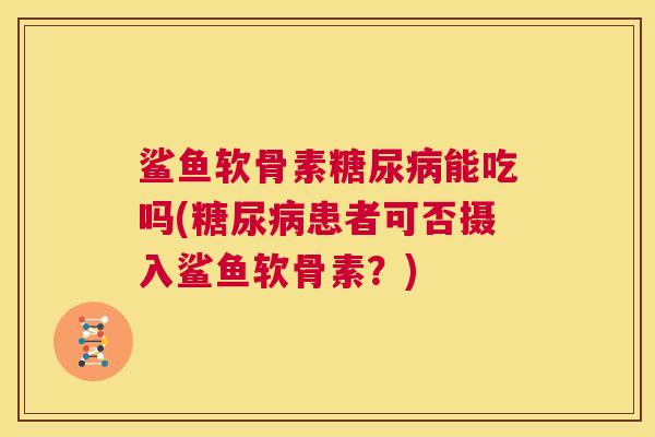 鲨鱼软骨素糖尿病能吃吗(糖尿病患者可否摄入鲨鱼软骨素？)