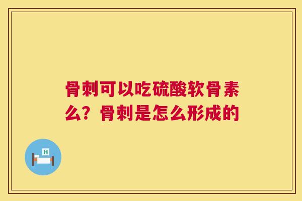 骨刺可以吃硫酸软骨素么？骨刺是怎么形成的