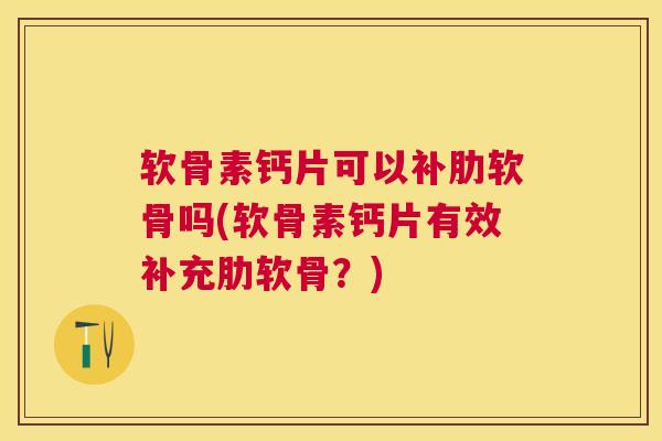 软骨素钙片可以补肋软骨吗(软骨素钙片有效补充肋软骨?) 软骨素钙片可以补肋软骨吗(软骨素钙片有效补充肋软骨?)