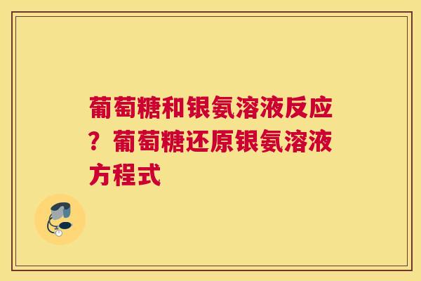葡萄糖和银氨溶液反应?葡萄糖还原银氨溶液方程式 葡萄糖和银氨溶液反应?葡萄糖还原银氨溶液方程式