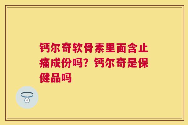 钙尔奇软骨素里面含成份吗？钙尔奇是保健品吗