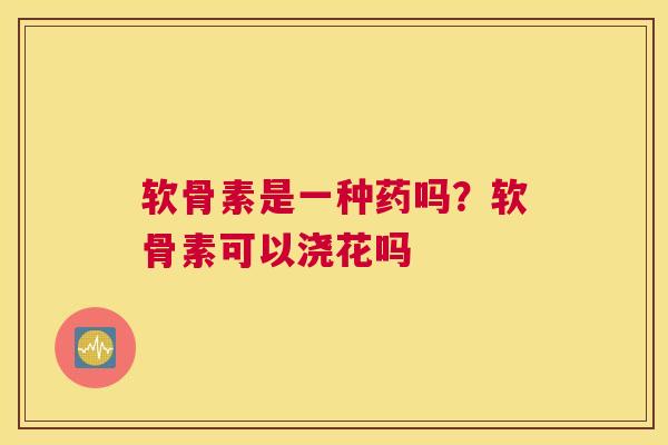 软骨素是一种药吗？软骨素可以浇花吗