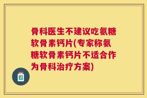 骨科医生不建议吃氨糖软骨素钙片(专家称氨糖软骨素钙片不适合作为骨科治疗方案)
