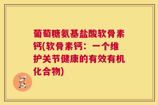 葡萄糖氨基盐酸软骨素钙(软骨素钙：一个维护关节健康的有效有机化合物)