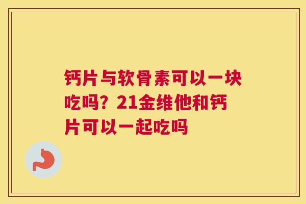 钙片与软骨素可以一块吃吗？21金维他和钙片可以一起吃吗