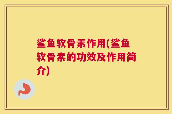 鲨鱼软骨素作用(鲨鱼软骨素的功效及作用简介) 鲨鱼软骨素作用(鲨鱼软骨素的功效及作用简介)