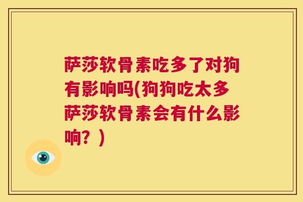 萨莎软骨素吃多了对狗有影响吗(狗狗吃太多萨莎软骨素会有什么影响？)