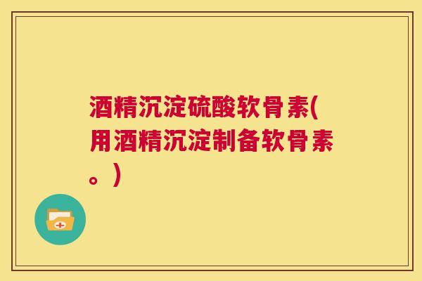 酒精沉淀硫酸软骨素(用酒精沉淀制备软骨素。)