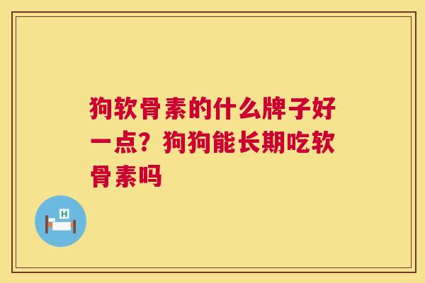 狗软骨素的什么牌子好一点？狗狗能长期吃软骨素吗