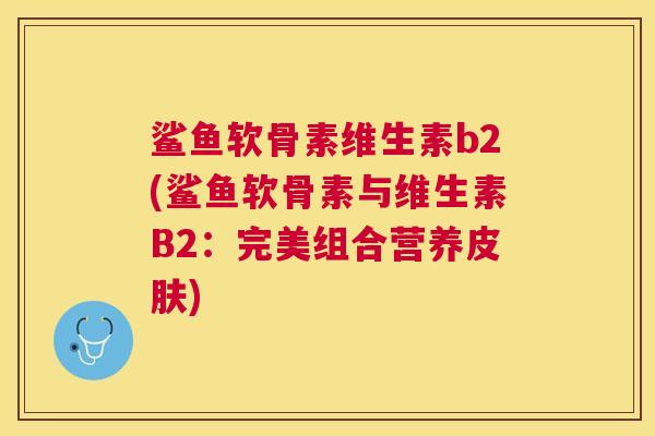 鲨鱼软骨素维生素b2(鲨鱼软骨素与维生素B2:完美组合营养) 鲨鱼软骨素维生素b2(鲨鱼软骨素与维生素B2:完美组合营养)