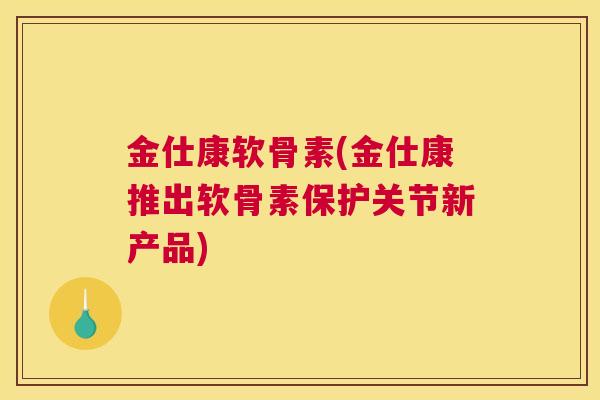 金仕康软骨素(金仕康推出软骨素保护关节新产品) 金仕康软骨素(金仕康推出软骨素保护关节新产品)