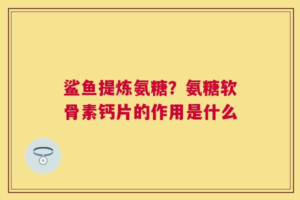 鲨鱼提炼氨糖？氨糖软骨素钙片的作用是什么