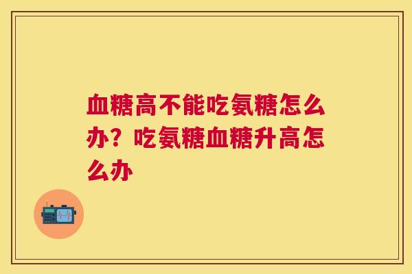 血糖高不能吃氨糖怎么办?吃氨糖血糖升高怎么办