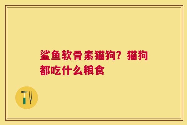 鲨鱼软骨素猫狗？猫狗都吃什么粮食