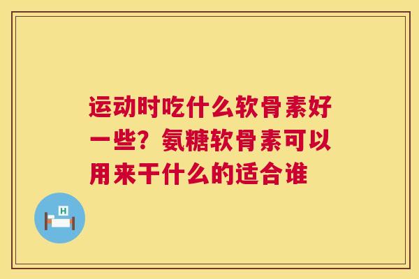 运动时吃什么软骨素好一些?氨糖软骨素可以用来干什么的适合谁