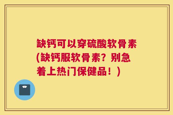 缺钙可以穿硫酸软骨素(缺钙服软骨素？别急着上热门保健品！)
