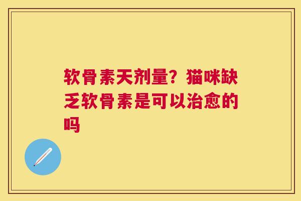 软骨素天剂量？猫咪缺乏软骨素是可以治愈的吗
