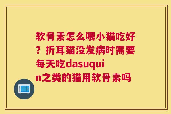 软骨素怎么喂小猫吃好?折耳猫没发病时需要每天吃dasuquin之类的猫用软骨素吗