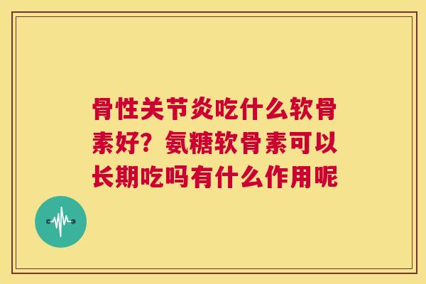 骨性关节炎吃什么软骨素好？氨糖软骨素可以长期吃吗有什么作用呢