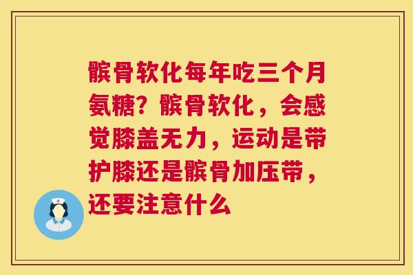 髌骨软化每年吃三个月氨糖？髌骨软化，会感觉膝盖无力，运动是带护膝还是髌骨加压带，还要注意什么
