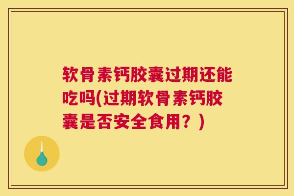 软骨素钙胶囊过期还能吃吗(过期软骨素钙胶囊是否安全食用？)