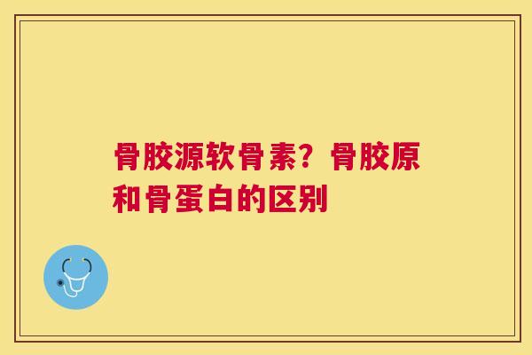 骨胶源软骨素？骨胶原和骨蛋白的区别