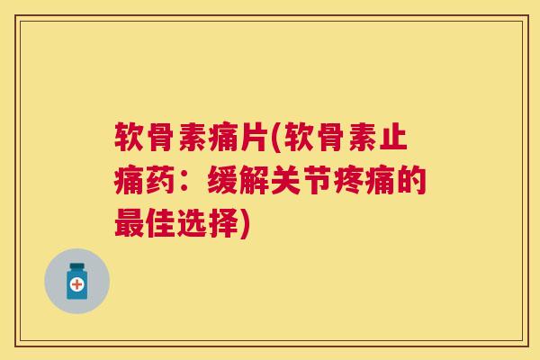 软骨素痛片(软骨素止痛药：缓解关节疼痛的最佳选择)