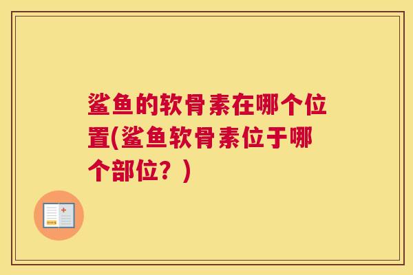 鲨鱼的软骨素在哪个位置(鲨鱼软骨素位于哪个部位？)
