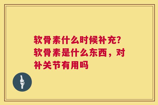 软骨素什么时候补充？软骨素是什么东西，对补关节有用吗
