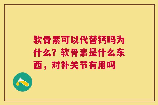 软骨素可以代替钙吗为什么？软骨素是什么东西，对补关节有用吗