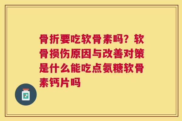 骨折要吃软骨素吗？软骨损伤原因与改善对策是什么能吃点氨糖软骨素钙片吗