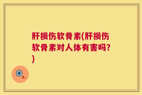 肝损伤软骨素(肝损伤软骨素对人体有害吗？)