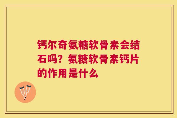 钙尔奇氨糖软骨素会结石吗？氨糖软骨素钙片的作用是什么