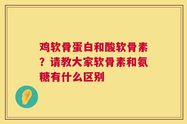 鸡软骨蛋白和酸软骨素？请教大家软骨素和氨糖有什么区别