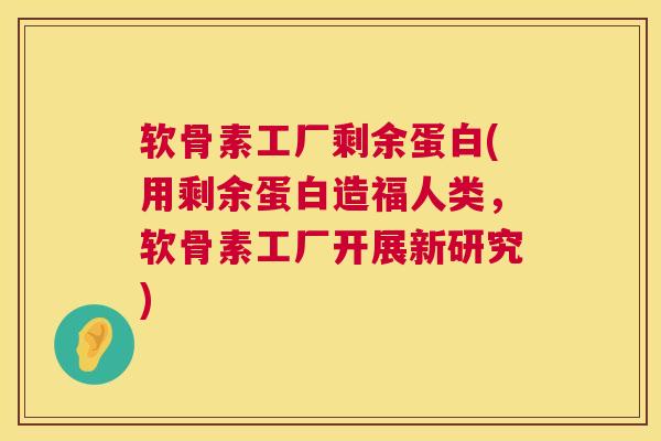 软骨素工厂剩余蛋白(用剩余蛋白造福人类,软骨素工厂开展新研究) 软骨素工厂剩余蛋白(用剩余蛋白造福人类,软骨素工厂开展新研究)