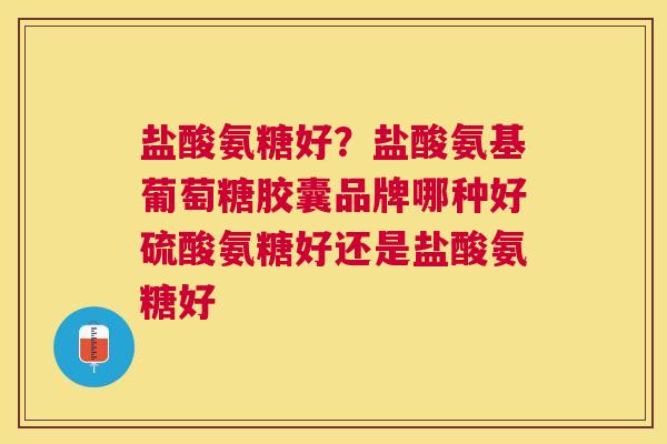 盐酸氨糖好?盐酸氨基葡萄糖胶囊品牌哪种好硫酸氨糖好还是盐酸氨糖好