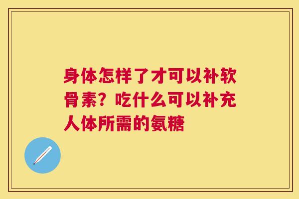 身体怎样了才可以补软骨素？吃什么可以补充人体所需的氨糖