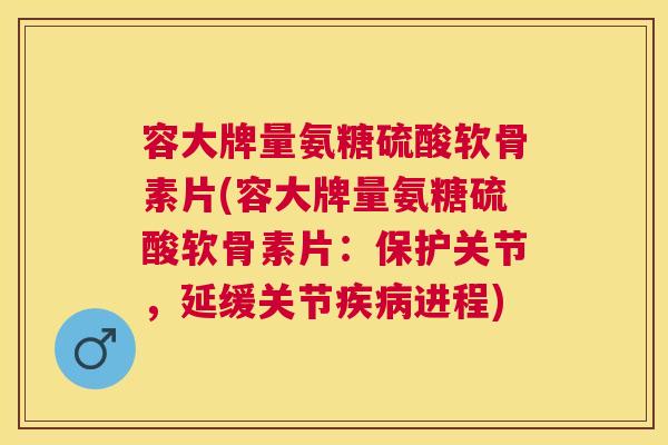 容大牌量氨糖硫酸软骨素片(容大牌量氨糖硫酸软骨素片：保护关节，延缓关节疾病进程)