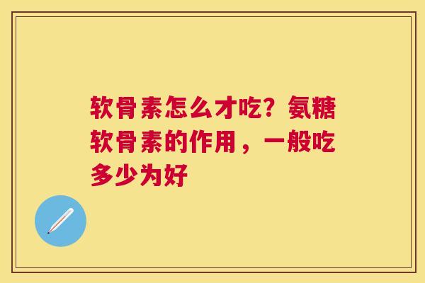 软骨素怎么才吃？氨糖软骨素的作用，一般吃多少为好