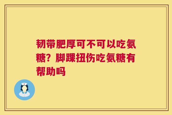 韧带肥厚可不可以吃氨糖？脚踝扭伤吃氨糖有帮助吗