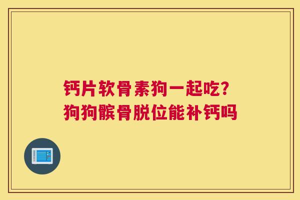 钙片软骨素狗一起吃？狗狗髌骨脱位能补钙吗