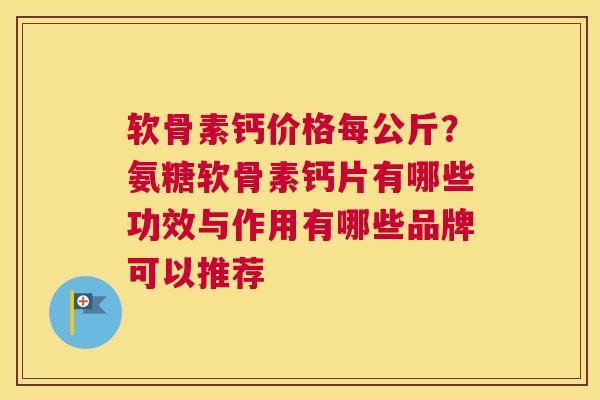软骨素钙价格每公斤？氨糖软骨素钙片有哪些功效与作用有哪些品牌可以推荐