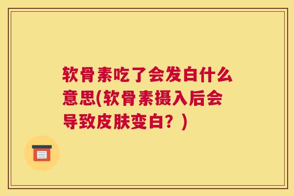 软骨素吃了会发白什么意思(软骨素摄入后会导致变白？)