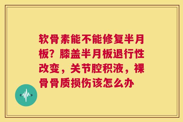 软骨素能不能修复半月板？膝盖半月板退行性改变，关节腔积液，裸骨骨质损伤该怎么办