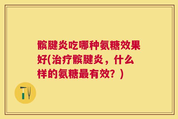 髌腱炎吃哪种氨糖效果好(治疗髌腱炎，什么样的氨糖最有效？)