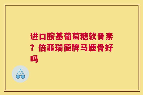进口胺基葡萄糖软骨素？倍菲瑞德牌马鹿骨好吗