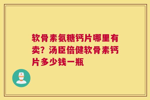 软骨素氨糖钙片哪里有卖？汤臣倍健软骨素钙片多少钱一瓶